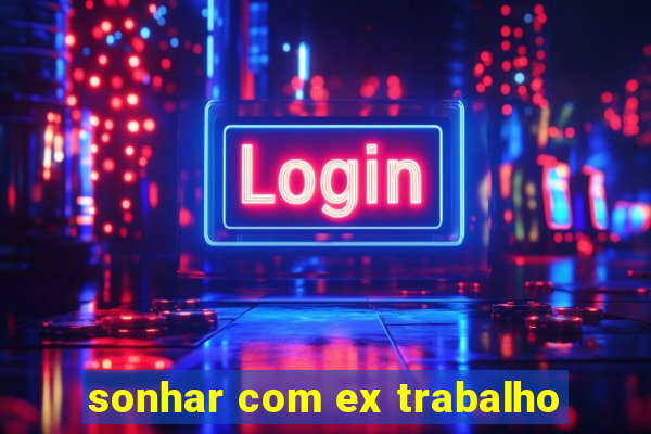 sonhar com ex trabalho